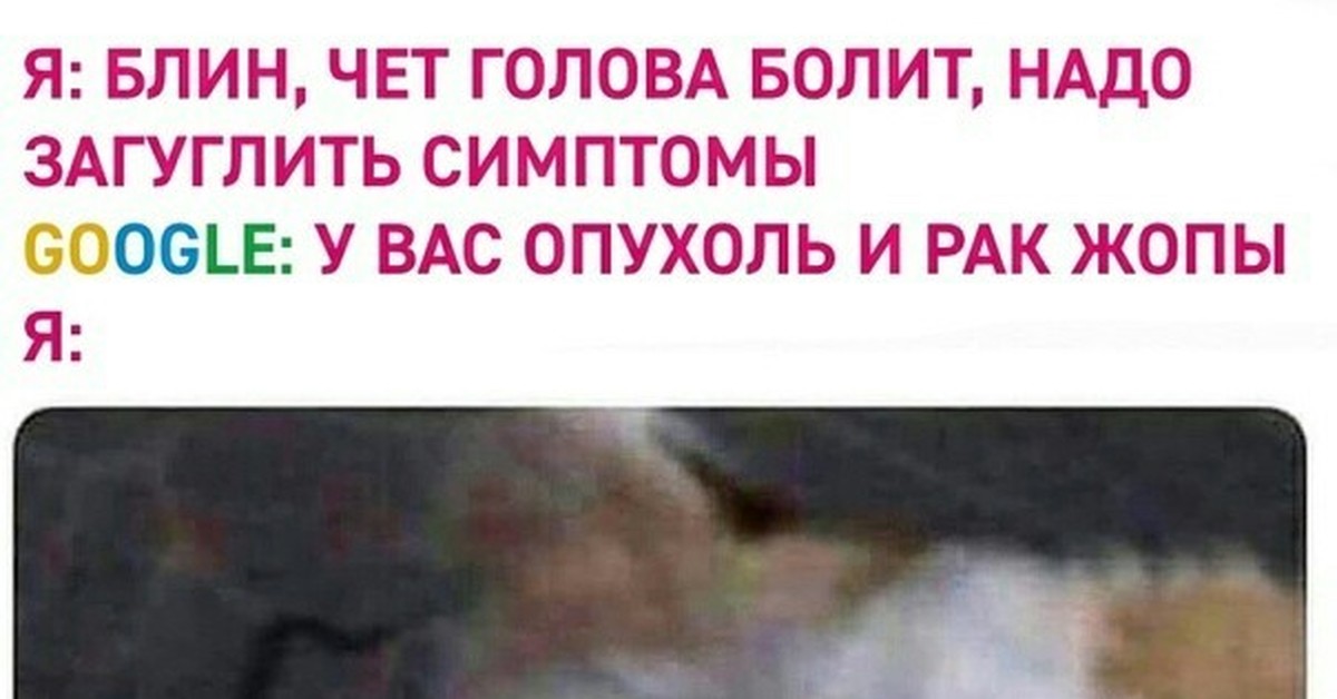 Раковых жопой. Загуглил симптомы Мем. Не гугли свои симптомы. Погуглила симптомы. Раковая опухоль подросла Мем.