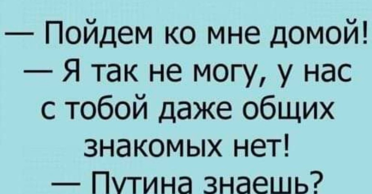 Можно знакомы. Пойдём ко мне домой. Пойдем ко мне домой я так не могу у нас даже общих знакомых нет. Путина знаешь анекдот. Пойдем ко мне нет.