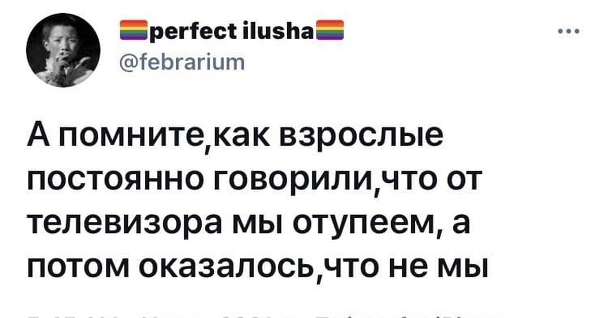 Все постоянно говорят. Говорили, что мы от телевизора отупеем а потом оказалось. Помните нам родители говорили что отупеем от телевизора. От телевизора тупеют. Взрослые говорили от телевизора мы отупеем оказалось не мы.