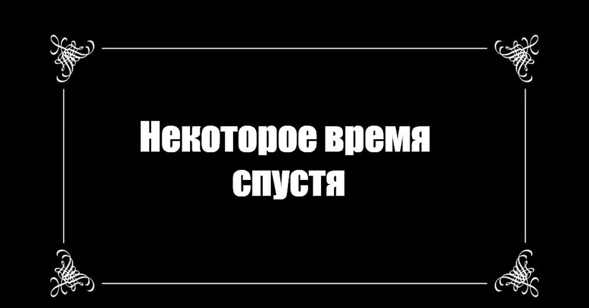 Прошло 12 часов. Некоторое время спустя. Через некоторое время. Спустя некоторое время надпись. Заставка спустя некоторое время.