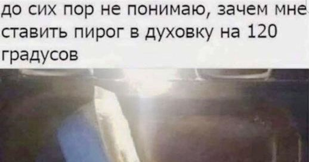 Вопрос до сих пор. Я до сих пор не понимаю. Зачем ставить пирог на 120 градусов. До сих пор не понимаю зачем мне ставить пирог на 120 градусов. Зачем ставить пирог в духовку на 120 градусов.