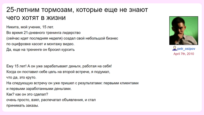 Если вы «25-летний тормоз, который не знает, чего хочет», смотрите на 15-летнего ученика. Всё очень просто: печатаете объявления и принимаете заказы, а дальше как попрёт! И сразу в миллионеры. <a href="https://pikabu.ru/story/istoriya_biznes_molodosti_kak_vzletel_i_pochemu_umer_pervyiy_infobiznes_sng_11261863?u=https%3A%2F%2Fpetr-osipov.livejournal.com%2F14524.html&t=%D0%98%D1%81%D1%82%D0%BE%D1%87%D0%BD%D0%B8%D0%BA&h=9b6511bb229d7cdef3f80b8d332aebee89ae4ba1" title="https://petr-osipov.livejournal.com/14524.html" target="_blank" rel="nofollow noopener">Источник</a>